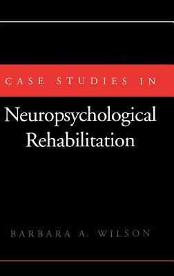 Case Studies in Neuropsychological Rehabilitation by Barbara A. Wilson