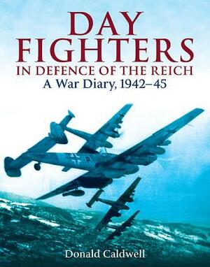 Day Fighters in Defence of the Reich: A War Diary, 1942-45 by Donald Caldwell