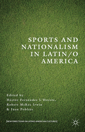 Sports and Nationalism in Latin/o America by Juan Poblete, Robert McKee Irwin, Héctor Fernández L'Hoeste