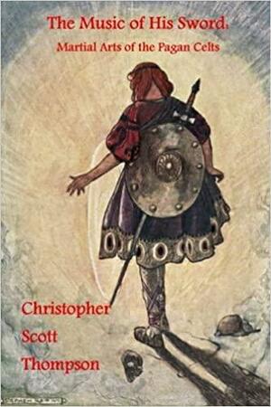 The Music of His Sword: Martial Arts of the Pagan Celts by Christopher Scott Thompson