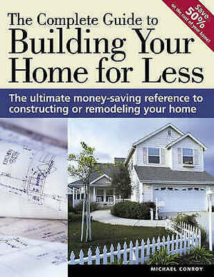 The Complete Guide to Building Your Home for Less by Michael Conroy