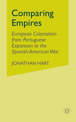Comparing Empires: European Colonialism from Portuguese Expansion to the Spanish-American War by J. Hart