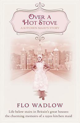 Over a Hot Stove: Life below stairs in Britain's great houses: the charming memoirs of a 1930s kitchen maid by Flo Wadlow, Flo Wadlow