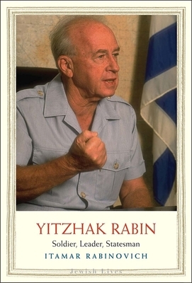 Yitzhak Rabin: Soldier, Leader, Statesman by Itamar Rabinovich