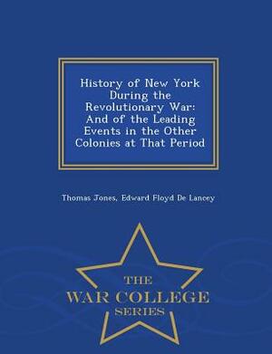 History of New York During the Revolutionary War: And of the Leading Events in the Other Colonies at That Period - War College Series by Edward Floyd De Lancey, Thomas Jones