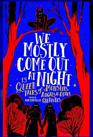 We Mostly Come Out At Night: 15 Queer Tales of Monsters, Angels & Other Creatures by Rob Costello