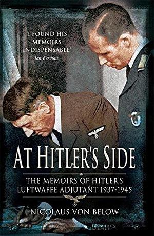 At Hitler's Side: The Memoirs of Hitler's Luftwaffe Adjutant 1937–1945 by Geoffrey Brooks, Nicolaus von Below