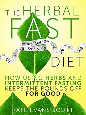 The Herbal Fast Diet: How Using Herbs And Intermittent Fasting Keeps The Pounds Off For Good by Kate Evans Scott