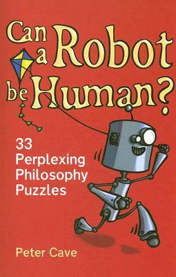 Can a Robot be Human?: 33 Perplexing Philosophy Puzzles by Peter Cave