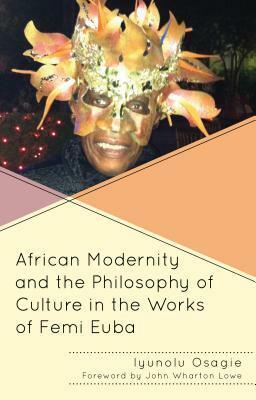 African Modernity and the Philosophy of Culture in the Works of Femi Euba by Iyunolu Osagie, John Wharton Lowe