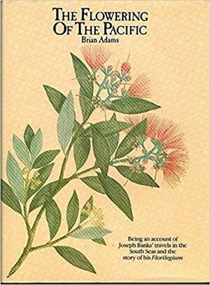 The Flowering of the Pacific: Being an Account of Joseph Banks' Travels in the South Seas and the Story of His Florilegium by Brian Adams