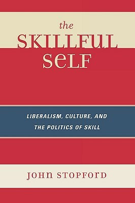 The Skillful Self: Liberalism, Culture, and the Politics of Skill by John Stopford