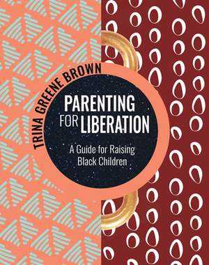 Parenting for Liberation: A Guide for Raising Black Children by Trina Greene Brown