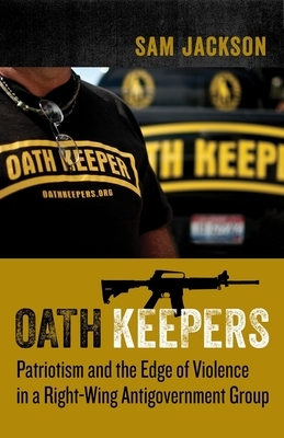 Oath Keepers: Patriotism and the Edge of Violence in a Right-Wing Antigovernment Group by Sam Jackson