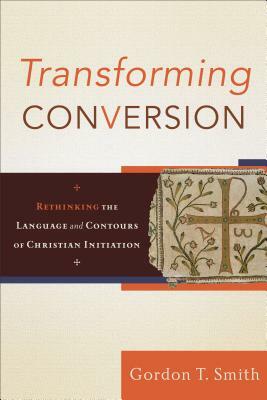 Transforming Conversion: Rethinking the Language and Contours of Christian Initiation by Gordon T. Smith