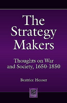 The Strategy Makers: Thoughts on War and Society from Machiavelli to Clausewitz by Beatrice Heuser