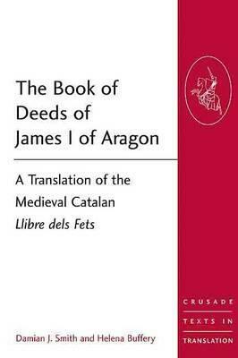 The Book of Deeds of James I of Aragon: A Translation of the Medieval Catalan Llibre dels Fets by Damian J. Smith, Helena Buffery, Jaume I d'Aragó