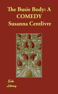 The Busie Body: A Comedy by Susanna Centlivre