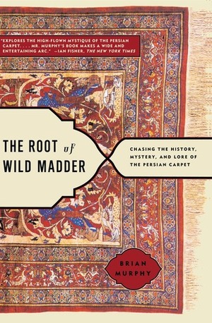 The Root of Wild Madder: Chasing the History, Mystery, and Lore of the Persian Carpet by Brian Murphy
