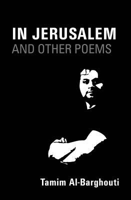 In Jerusalem and Other Poems: Written Between 1996-2016 by Tamim Al-Barghouti