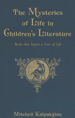 The Mysteries of Life in Children's Literature: Books that Inspire a Love of Life by Mitchell Kalpakgian