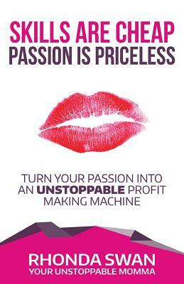 Skills Are Cheap Passion Is Priceless: Turn Your Passion Into Your Unstoppable Profit Making Machine by Rhonda Swan