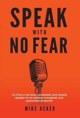 Speak With No Fear: Go from a nervous, nauseated, and sweaty speaker to an excited, energized, and passionate presenter by Mike Acker