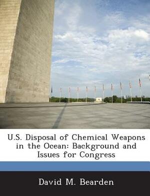 U.S. Disposal of Chemical Weapons in the Ocean: Background and Issues for Congress by David M. Bearden