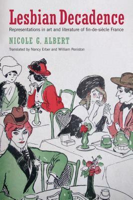 Lesbian Decadence: Representations in Art and Literature of Fin-de-Siecle France by Nicole Albert