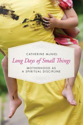Long Days of Small Things: Motherhood as a Spiritual Discipline by Catherine McNiel