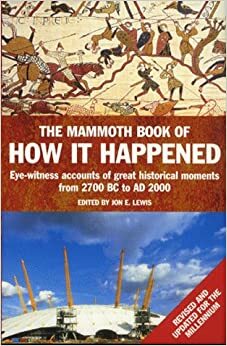 The Mammoth Book Of How It Happened: eyewitness accounts of great historical moments from 2700 BC to AD 2000 by Jon E. Lewis