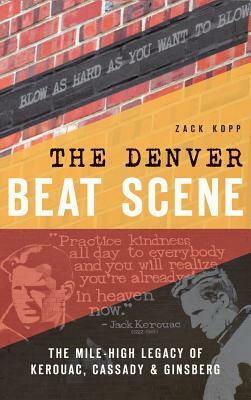 The Denver Beat Scene: The Mile-High Legacy of Kerouac, Cassady & Ginsberg by Zack Kopp