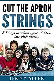 Cut The Apron Strings: 5 Ways to point your children into their destiny by Jenny Allen