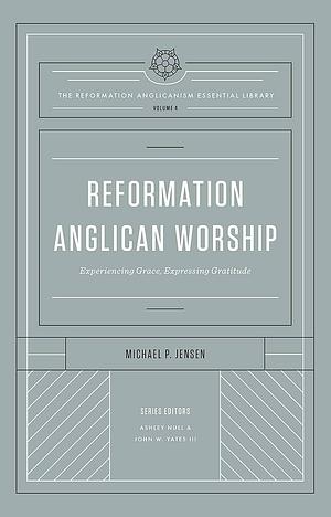 Reformation Anglican Worship: Experiencing Grace, Expressing Gratitude by Michael Jensen