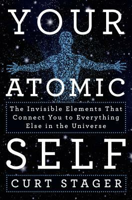 Your Atomic Self: The Invisible Elements That Connect You to Everything Else in the Universe by Curt Stager