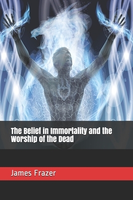 The Belief in Immortality and the Worship of the Dead by James George Frazer