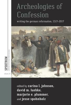 Archeologies of Confession: Writing the German Reformation, 1517-2017 by 