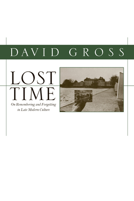 Lost Time: On Remembering and Forgetting in Late Modern Culture by David Gross