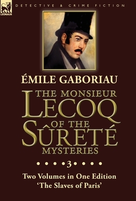 The Monsieur Lecoq of the Sûreté Mysteries: Volume 3- Two Volumes in One Edition 'The Slaves of Paris' by Émile Gaboriau