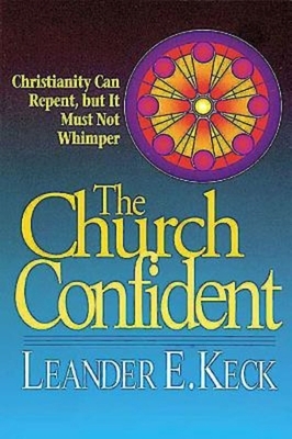 The Church Confident: Christianity Can Repent But It Must Not Whimper by Leander E. Keck