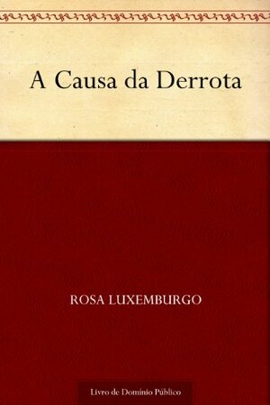 A Causa da Derrota by Rosa Luxemburg, Rosa Luxemburg