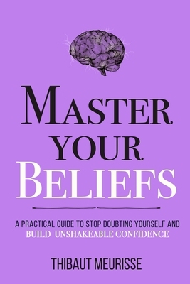 Master Your Beliefs: A Practical Guide to Stop Doubting Yourself and Build Unshakeable Confidence by Thibaut Meurisse