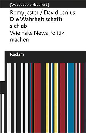 Die Wahrheit schafft sich ab. Wie Fake News Politik machen. Was bedeutet das alles? by David Lanius, Romy Jaster