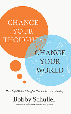 Change Your Thoughts, Change Your World: How Life-Giving Thoughts Can Unlock Your Destiny by Bobby Schuller