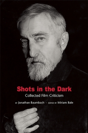 Shots in the Dark: Collected Film Criticism by Jonathan Baumbach, Miriam Bale