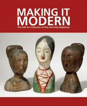 Making It Modern: The Folk Art Collection of Elie and Viola Nadelman by Roberta J. M. Olson, Margaret K. Hofer