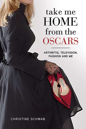 Take Me Home from the Oscars: Arthritis, Television, Fashion, and Me: Arthritis, Television, Fashion, and Me by Christine Schwab