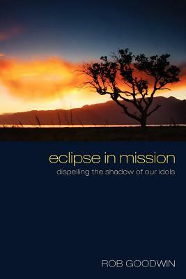 Eclipse in Mission: Dispelling the Shadow of Our Idols by Rob Goodwin