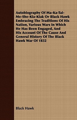 Autobiography of Ma-Ka-Tai-Me-She-Kia-Kiak or Black Hawk Embracing the Traditions of His Nation, Various Wars in Which He Has Been Engaged, and His Ac by Black Hawk