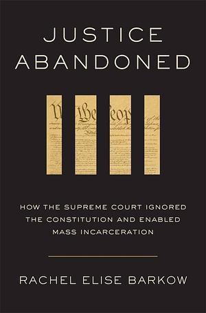 Justice Abandoned: How the Supreme Court Ignored the Constitution and Enabled Mass Incarceration by Rachel Elise Barkow